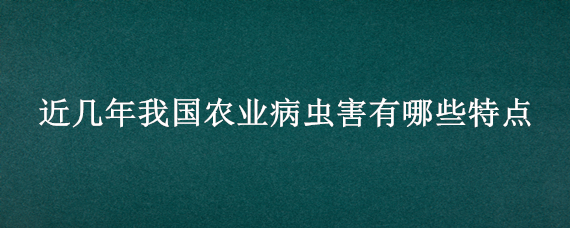 近几年我国农业病虫害有哪些特点（近几年来我国农业病虫害具有哪些特点）