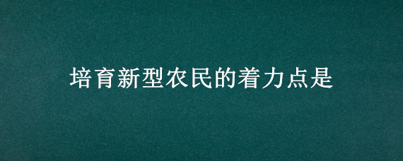 培育新型农民的着力点是 培养新型农民的重要性