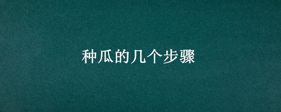 种瓜的几个步骤（种瓜的步骤是什么）