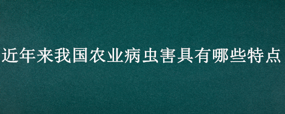 近年来我国农业病虫害具有哪些特点 近几年来我国农业病虫害具有哪些特点