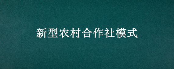 新型农村合作社模式 农村新型合作社是什么样的模式