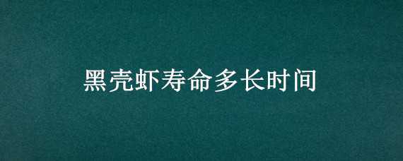 黑壳虾寿命多长时间（黑壳虾寿命多长时间能长大）