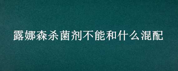 露娜森杀菌剂不能和什么混配（露娜森和杀虫剂可以一起混用吗）