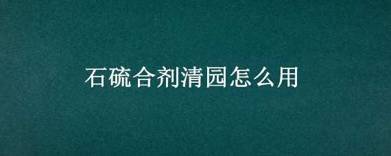 石硫合剂清园怎么用（石硫合剂清园怎么用药）