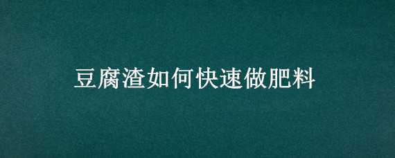 豆腐渣如何快速做肥料（豆腐渣如何快速做肥料高清）