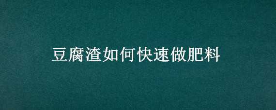 豆腐渣如何快速做肥料（豆腐渣如何快速做肥料高清）