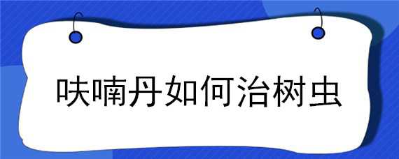 呋喃丹如何治树虫（呋喃丹如何治树虫咬）
