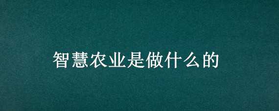 智慧农业是做什么的（智慧农业是什么）