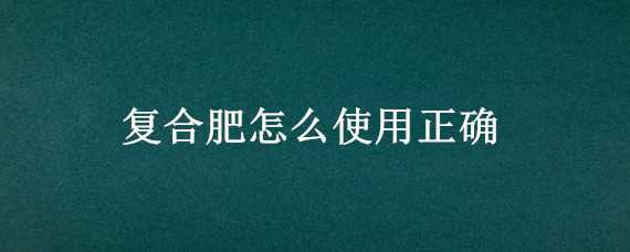 复合肥怎么使用正确（有机复合肥怎么使用正确）