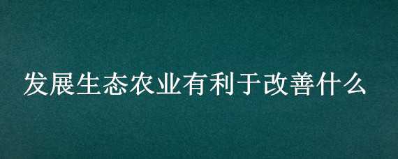 发展生态农业有利于改善什么 发展生态农业有利于改善什么问题