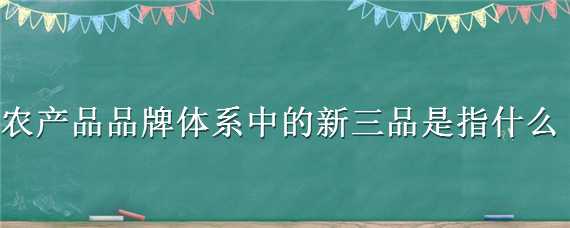 农产品品牌体系中的新三品是指什么 农产品品牌体系中的新三品是指什么