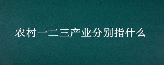 农村一二三产业分别指什么（什么叫农村一二三产业）