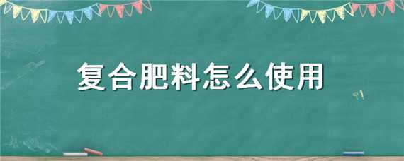 复合肥料怎么使用 复合肥料怎么使用种菜