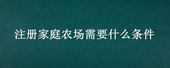 注册家庭农场需要什么条件（家庭农场登记注册条件）