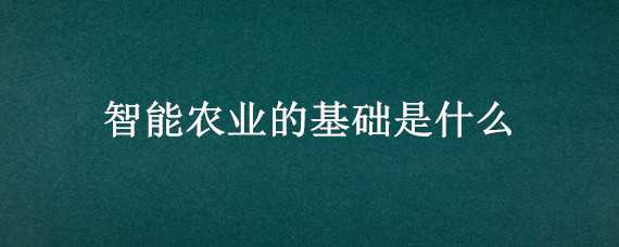 智能农业的基础是什么 智能农业的基础是什么? 每日一题