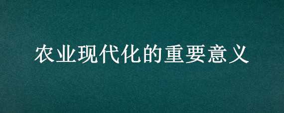 农业现代化的重要意义（农业现代化的重要意义是什么）