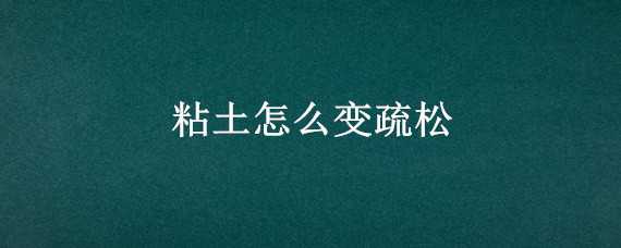 粘土怎么变疏松（粘土怎么变疏松的化学药物）