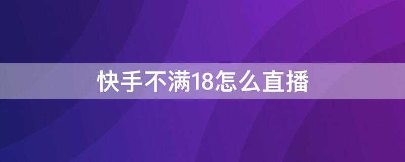 快手不满18怎么直播