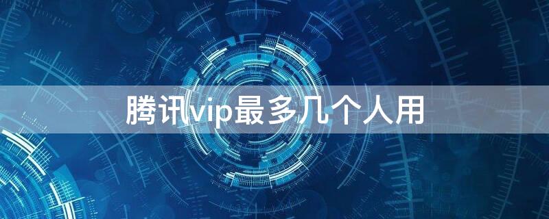 腾讯vip最多几个人用