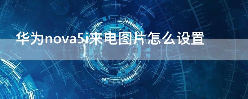 华为nova5i来电图片怎么设置