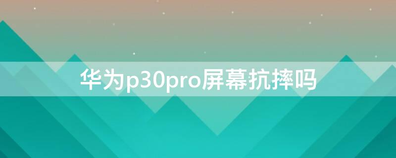 华为p30pro屏幕抗摔吗