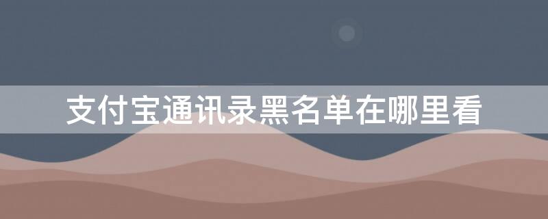 支付宝通讯录黑名单在哪里看