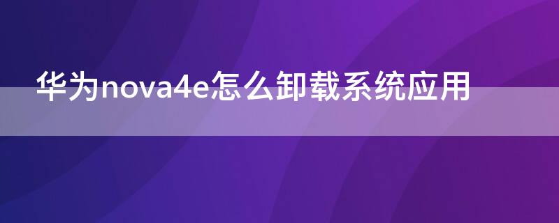 华为nova4e怎么卸载系统应用