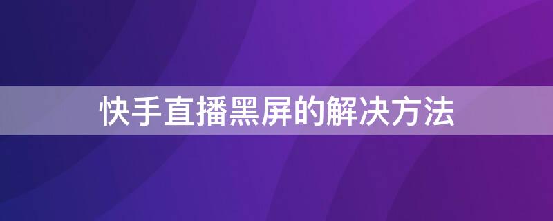 快手直播黑屏的解决方法