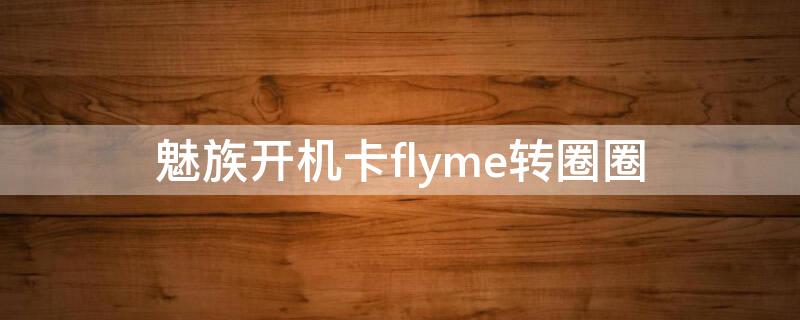 魅族开机卡flyme转圈圈怎么办