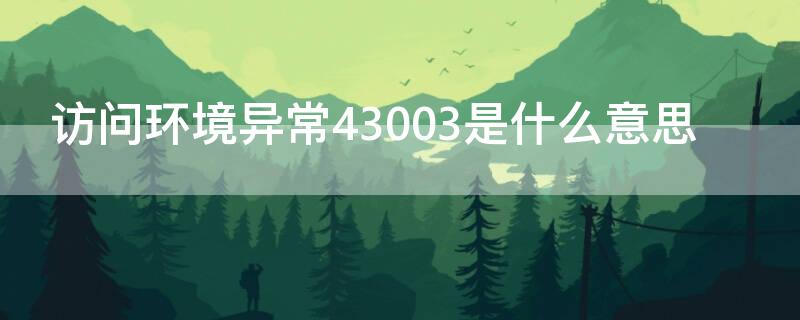 访问环境异常43003是什么意思