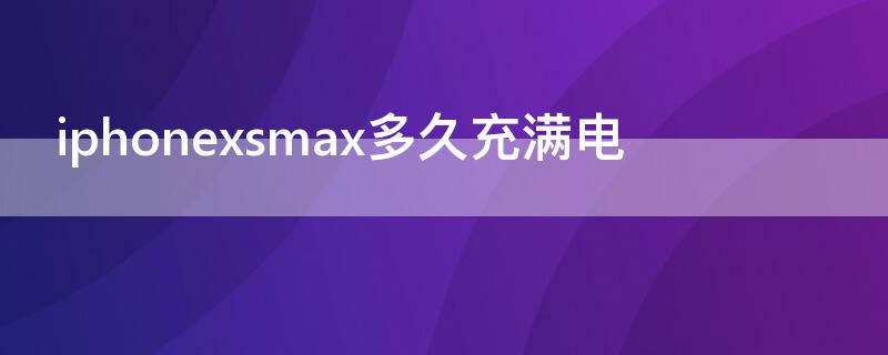 iPhonexsmax多久充满电