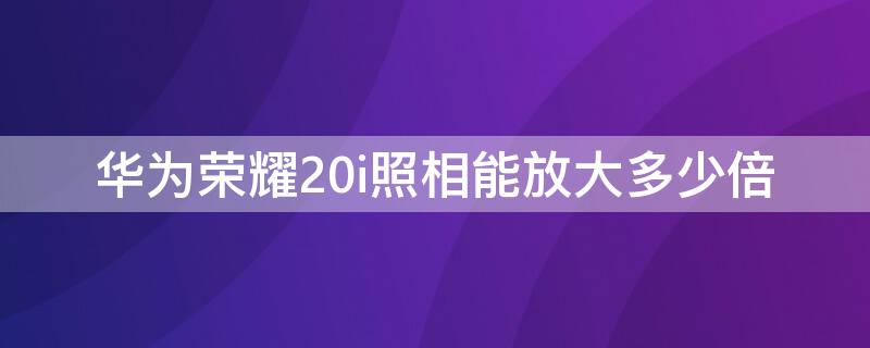 华为荣耀20i照相能放大多少倍