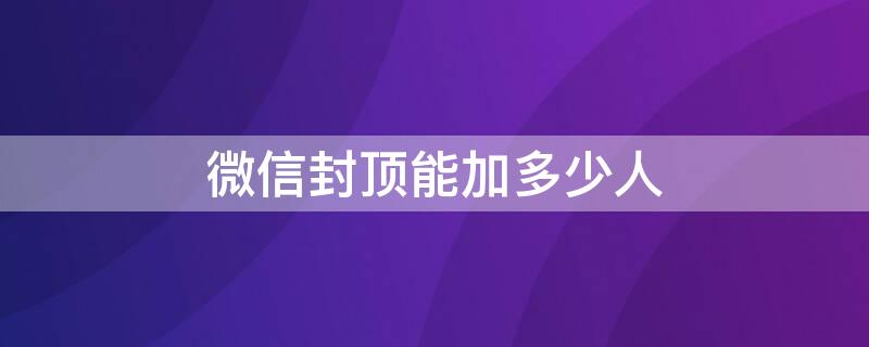 微信封顶能加多少人