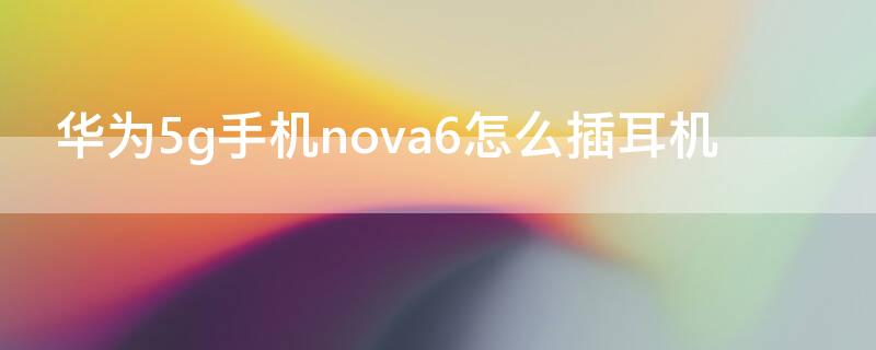 华为5g手机nova6怎么插耳机