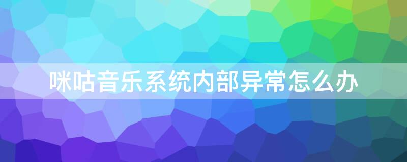 咪咕音乐系统内部异常怎么办