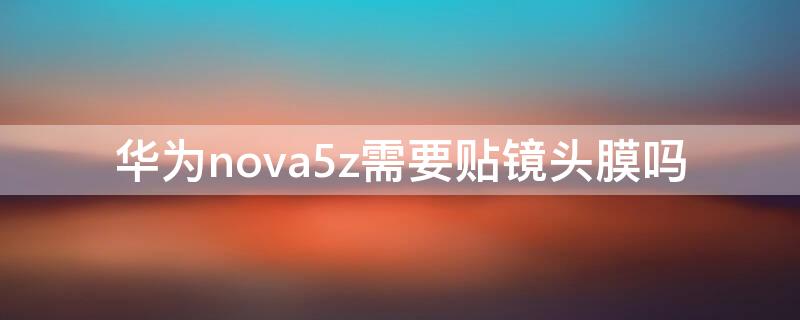 华为nova5z需要贴镜头膜吗