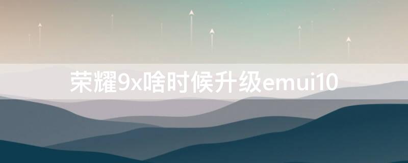 荣耀9x啥时候升级emui10