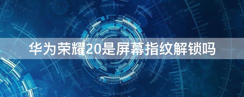 华为荣耀20是屏幕指纹解锁吗