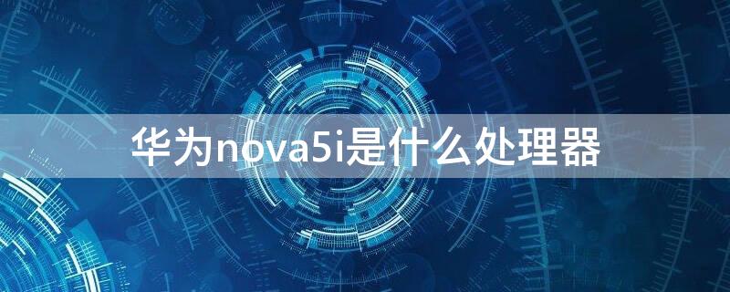 华为nova5i是什么处理器