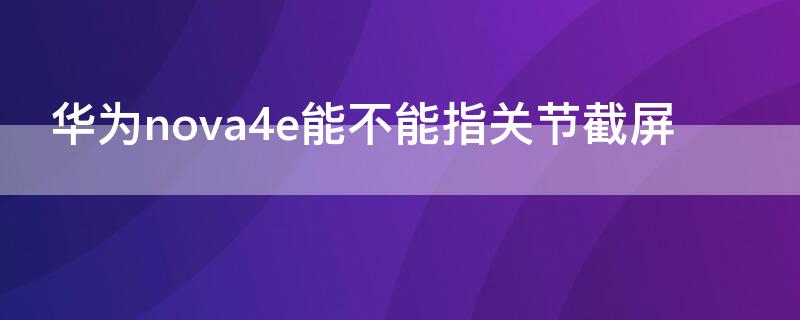 华为nova4e能不能指关节截屏