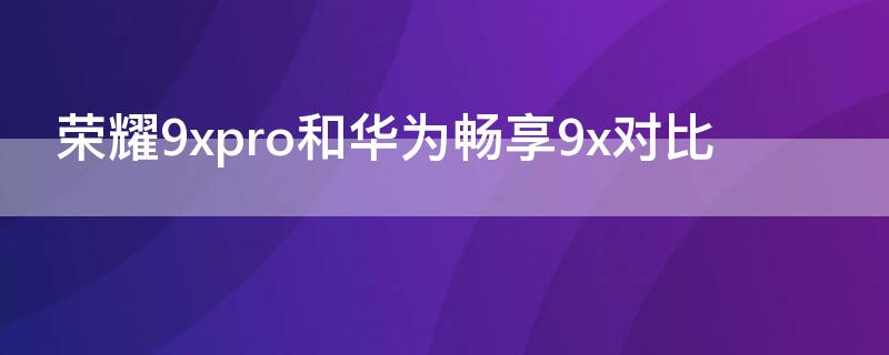 荣耀9xpro和华为畅享 9Sx对比