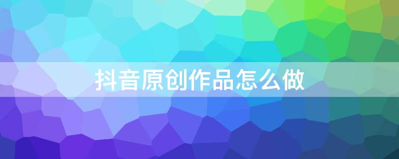 抖音原创作品怎么做