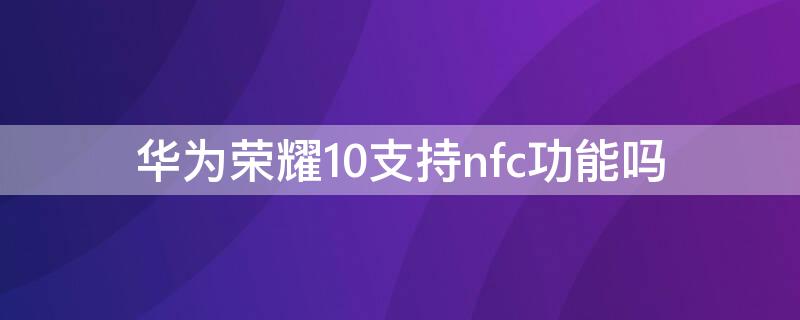 华为荣耀10支持nfc功能吗