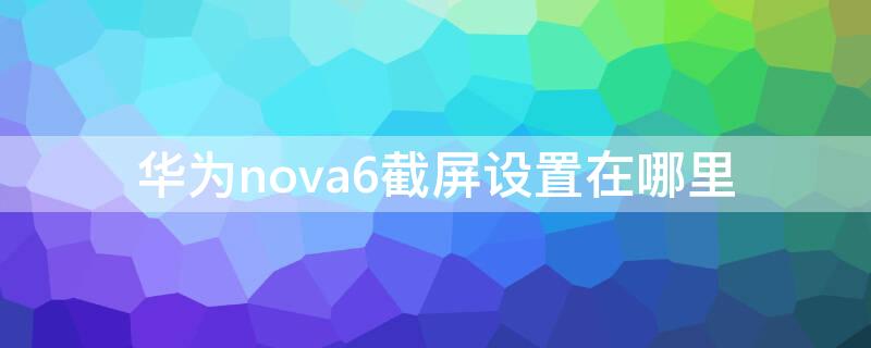 华为nova6截屏设置在哪里