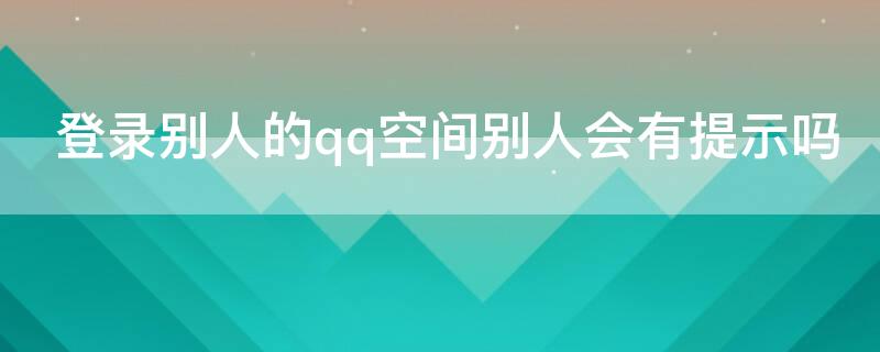 登录别人的qq空间别人会有提示吗