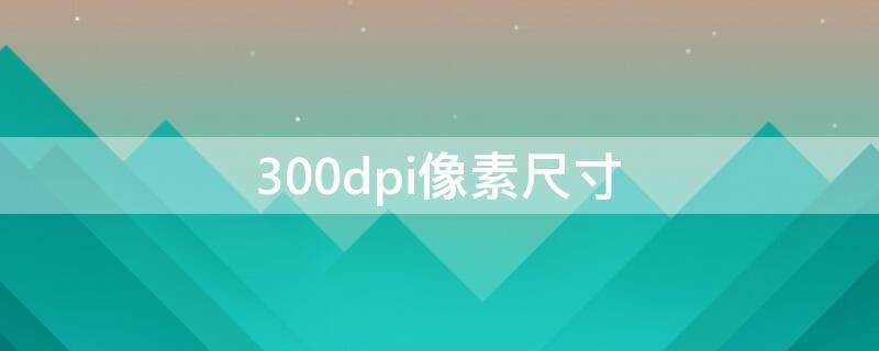 300dpi像素尺寸