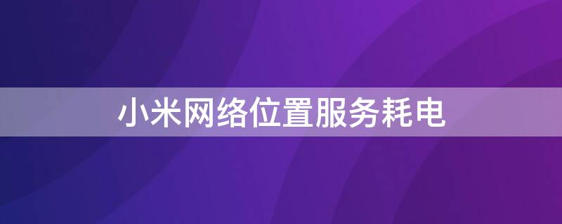 小米网络位置服务耗电