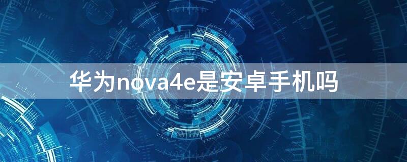 华为nova4e是安卓手机吗