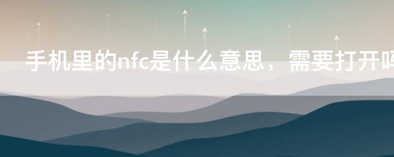 手机里的nfc是什么意思，需要打开吗