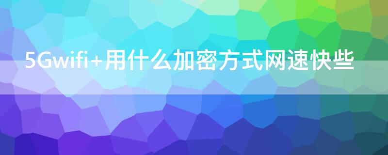 5Gwifi 用什么加密方式网速快些